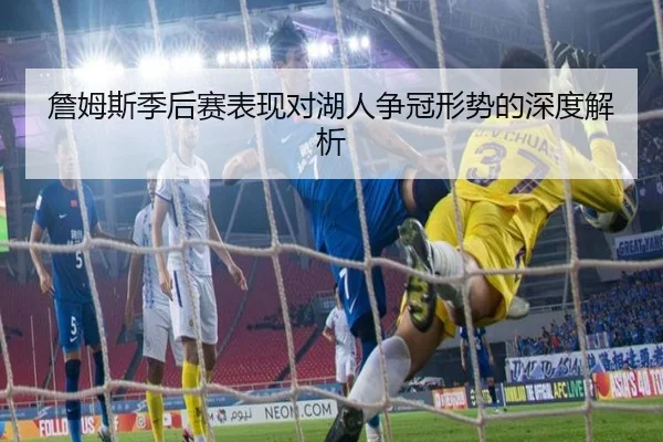 詹姆斯季后赛表现对湖人争冠形势的深度解析